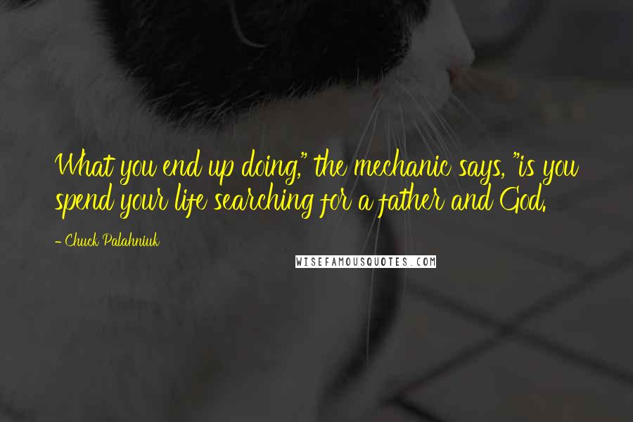 Chuck Palahniuk Quotes: What you end up doing," the mechanic says, "is you spend your life searching for a father and God.