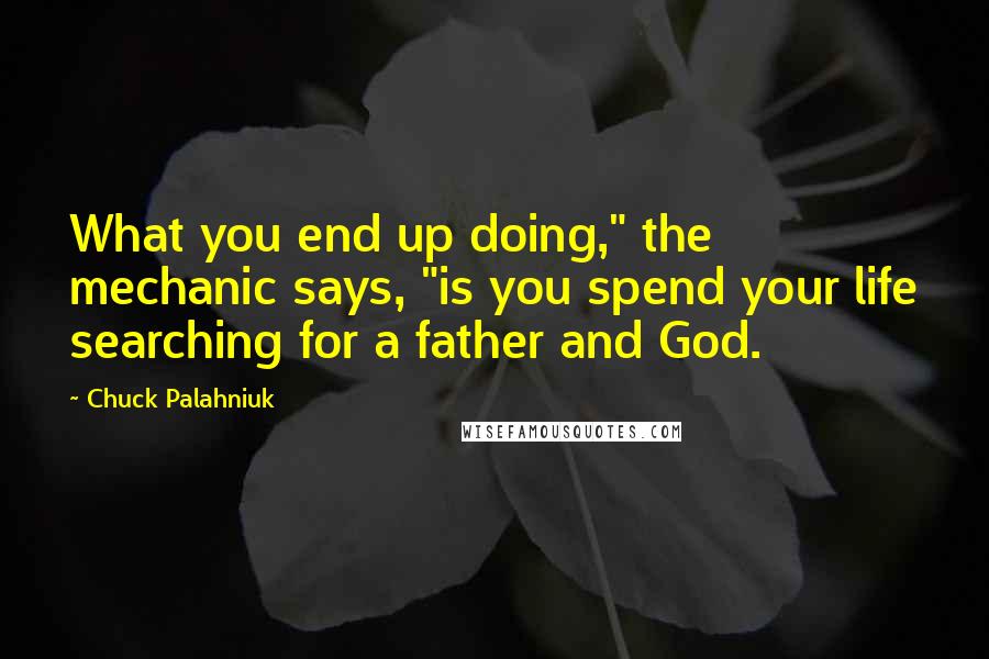 Chuck Palahniuk Quotes: What you end up doing," the mechanic says, "is you spend your life searching for a father and God.