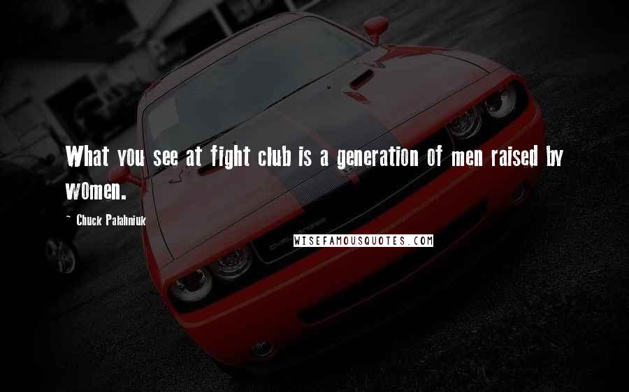 Chuck Palahniuk Quotes: What you see at fight club is a generation of men raised by women.