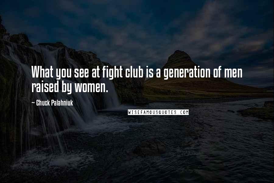 Chuck Palahniuk Quotes: What you see at fight club is a generation of men raised by women.