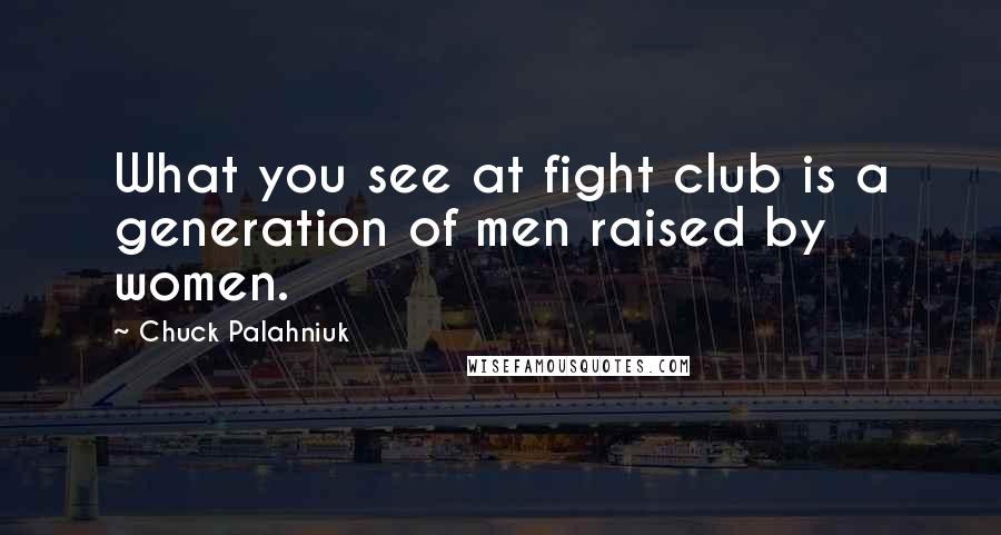 Chuck Palahniuk Quotes: What you see at fight club is a generation of men raised by women.