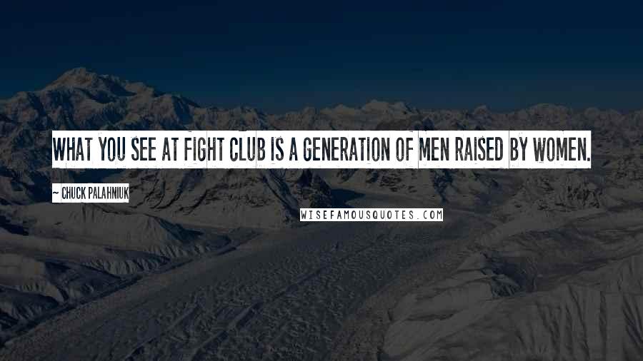 Chuck Palahniuk Quotes: What you see at fight club is a generation of men raised by women.