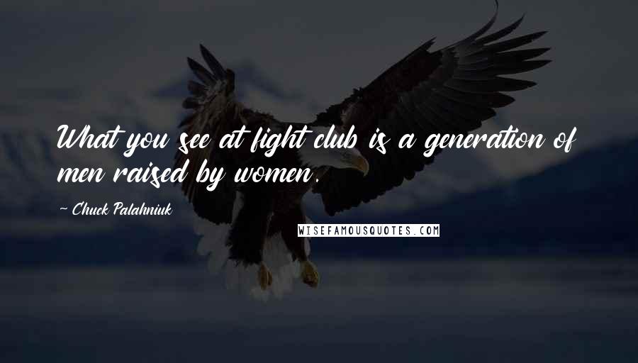 Chuck Palahniuk Quotes: What you see at fight club is a generation of men raised by women.