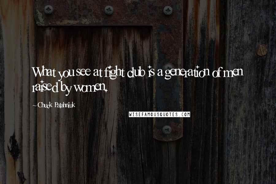 Chuck Palahniuk Quotes: What you see at fight club is a generation of men raised by women.