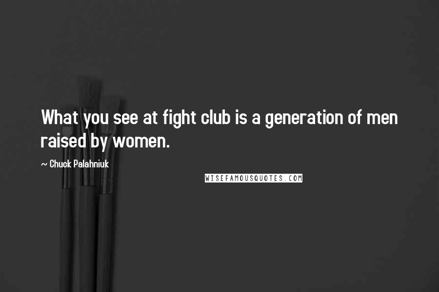 Chuck Palahniuk Quotes: What you see at fight club is a generation of men raised by women.