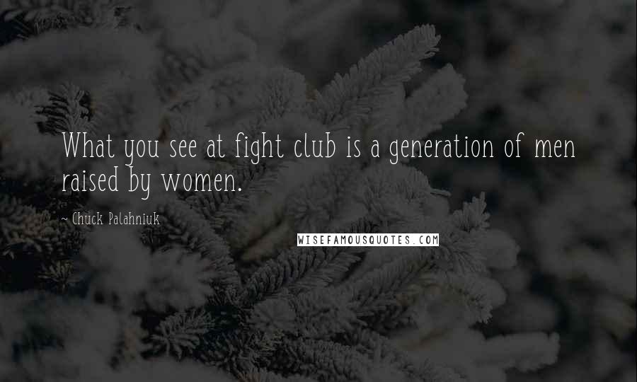 Chuck Palahniuk Quotes: What you see at fight club is a generation of men raised by women.