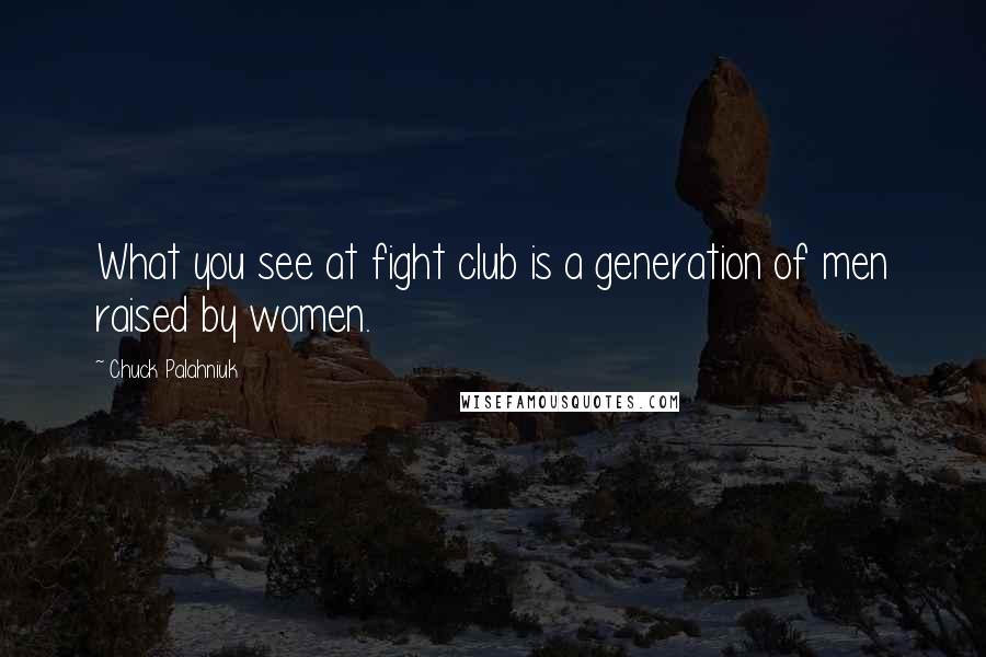 Chuck Palahniuk Quotes: What you see at fight club is a generation of men raised by women.