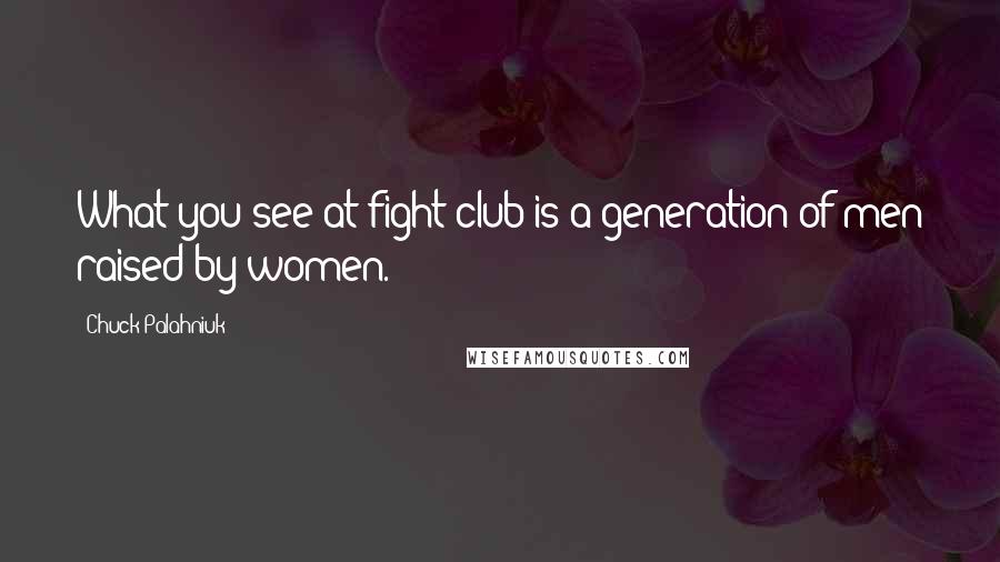 Chuck Palahniuk Quotes: What you see at fight club is a generation of men raised by women.