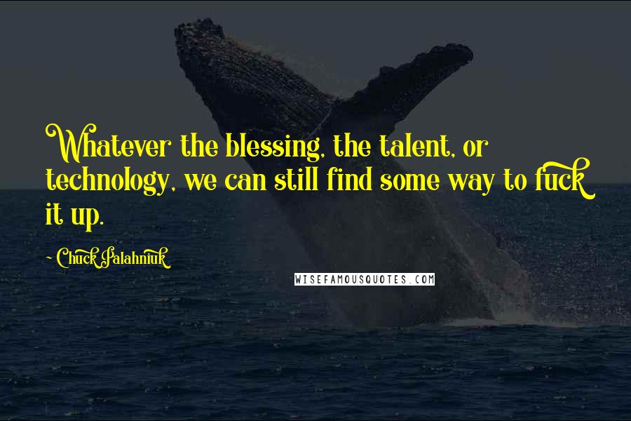 Chuck Palahniuk Quotes: Whatever the blessing, the talent, or technology, we can still find some way to fuck it up.