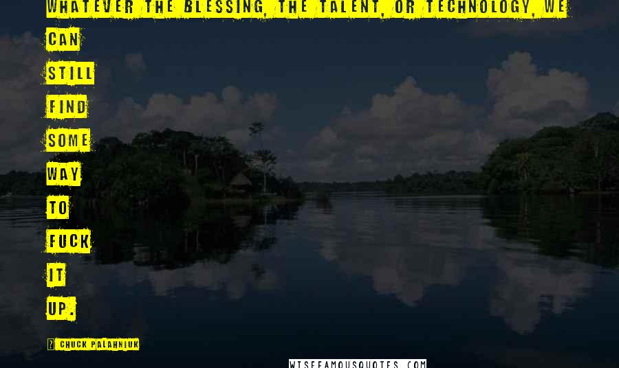Chuck Palahniuk Quotes: Whatever the blessing, the talent, or technology, we can still find some way to fuck it up.