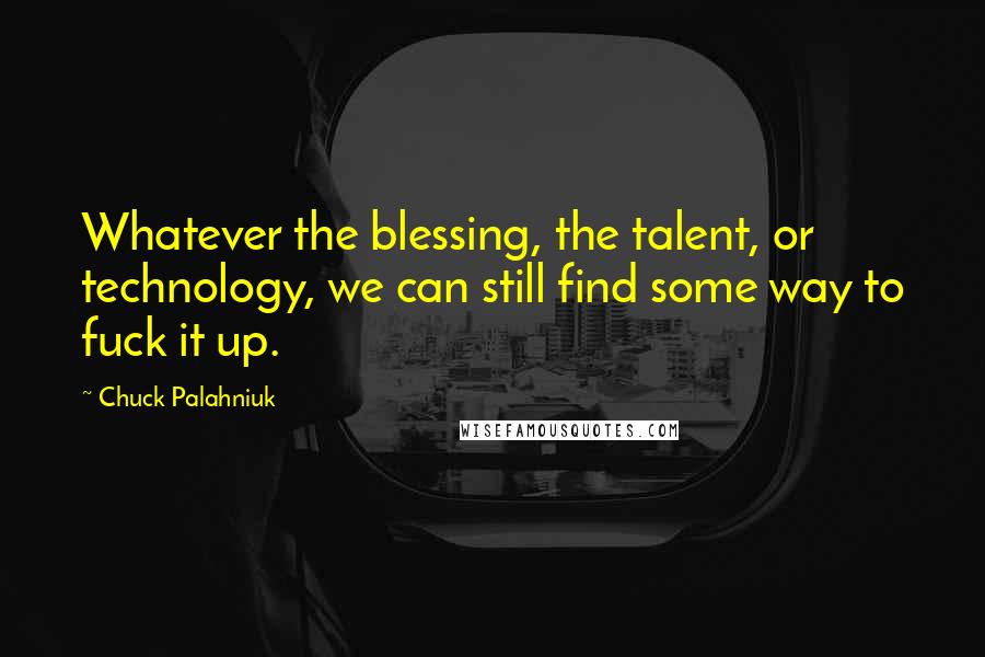 Chuck Palahniuk Quotes: Whatever the blessing, the talent, or technology, we can still find some way to fuck it up.