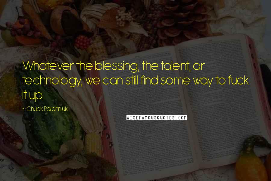 Chuck Palahniuk Quotes: Whatever the blessing, the talent, or technology, we can still find some way to fuck it up.