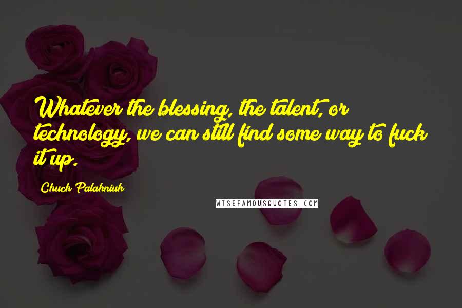 Chuck Palahniuk Quotes: Whatever the blessing, the talent, or technology, we can still find some way to fuck it up.