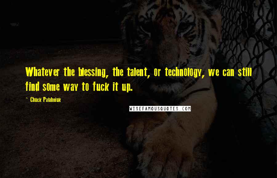 Chuck Palahniuk Quotes: Whatever the blessing, the talent, or technology, we can still find some way to fuck it up.