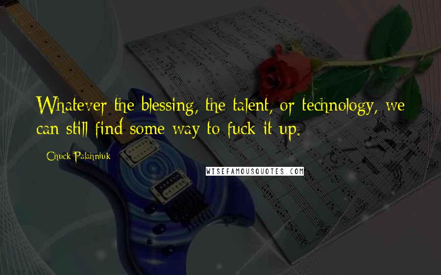 Chuck Palahniuk Quotes: Whatever the blessing, the talent, or technology, we can still find some way to fuck it up.