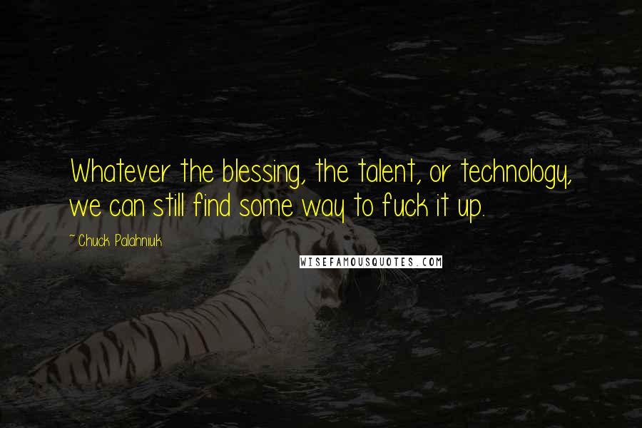 Chuck Palahniuk Quotes: Whatever the blessing, the talent, or technology, we can still find some way to fuck it up.
