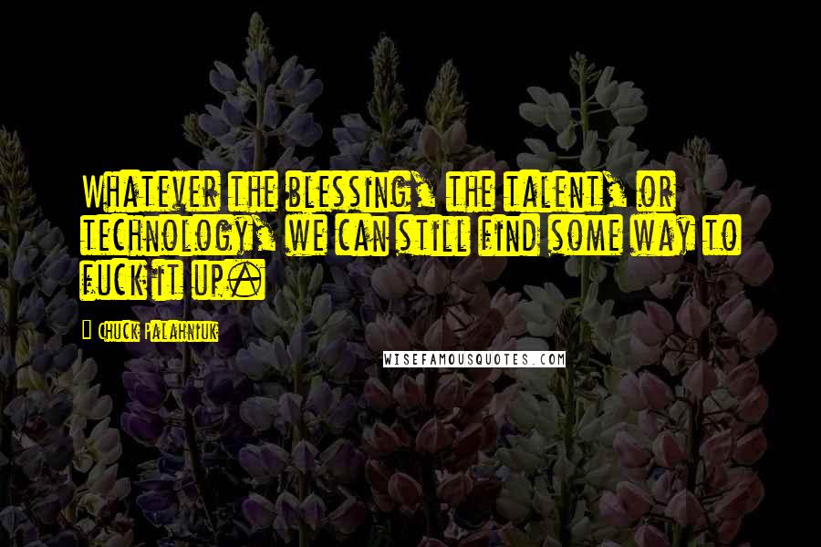 Chuck Palahniuk Quotes: Whatever the blessing, the talent, or technology, we can still find some way to fuck it up.