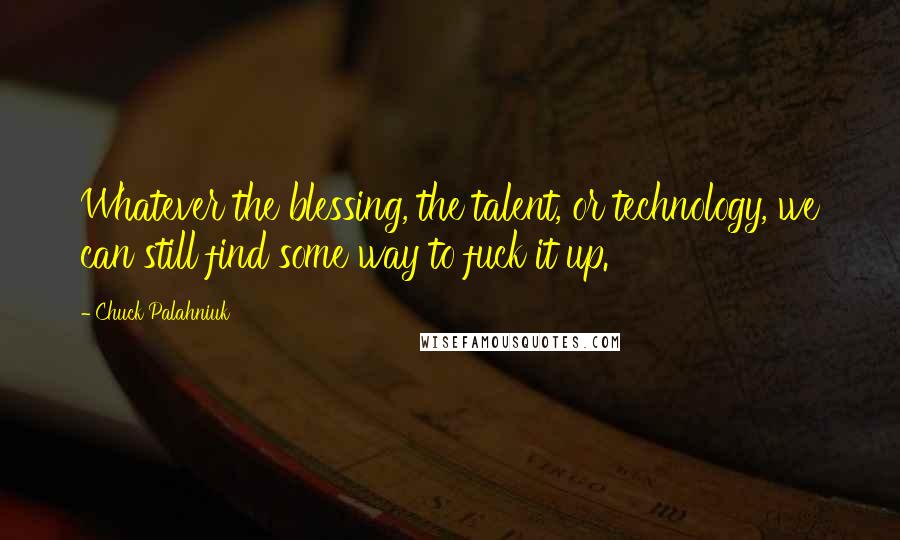 Chuck Palahniuk Quotes: Whatever the blessing, the talent, or technology, we can still find some way to fuck it up.