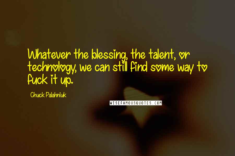 Chuck Palahniuk Quotes: Whatever the blessing, the talent, or technology, we can still find some way to fuck it up.