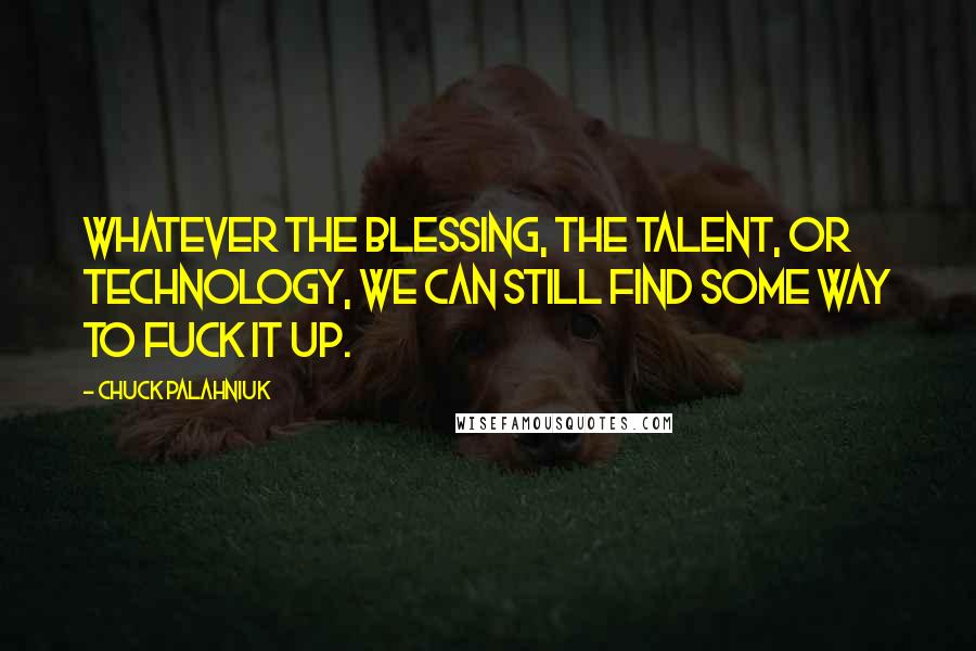 Chuck Palahniuk Quotes: Whatever the blessing, the talent, or technology, we can still find some way to fuck it up.