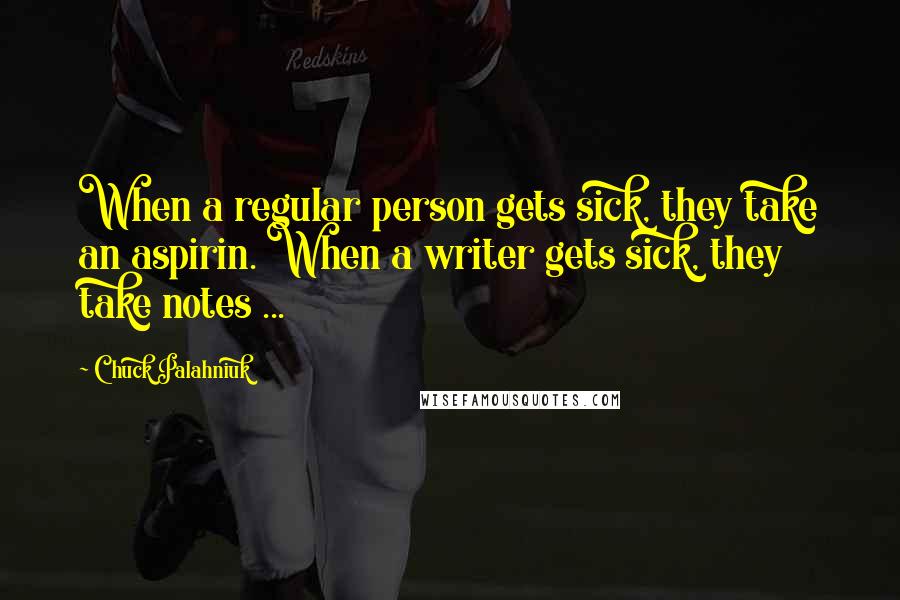 Chuck Palahniuk Quotes: When a regular person gets sick, they take an aspirin. When a writer gets sick, they take notes ...