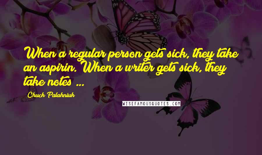 Chuck Palahniuk Quotes: When a regular person gets sick, they take an aspirin. When a writer gets sick, they take notes ...