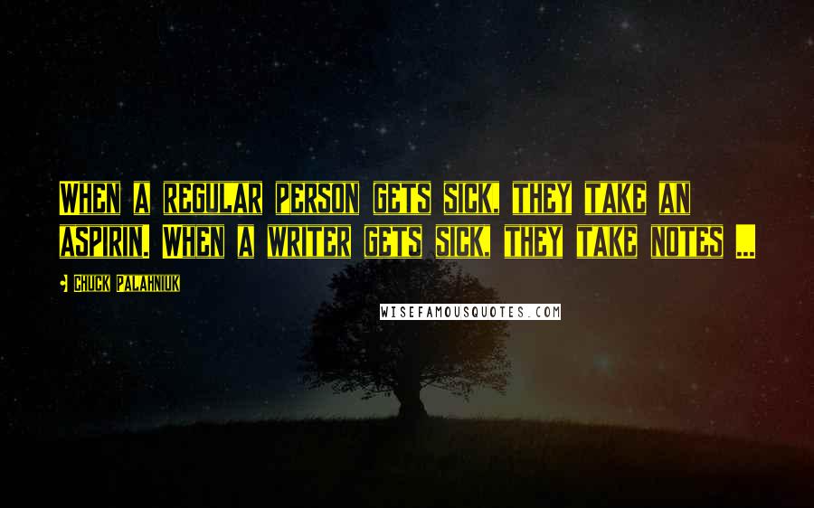 Chuck Palahniuk Quotes: When a regular person gets sick, they take an aspirin. When a writer gets sick, they take notes ...