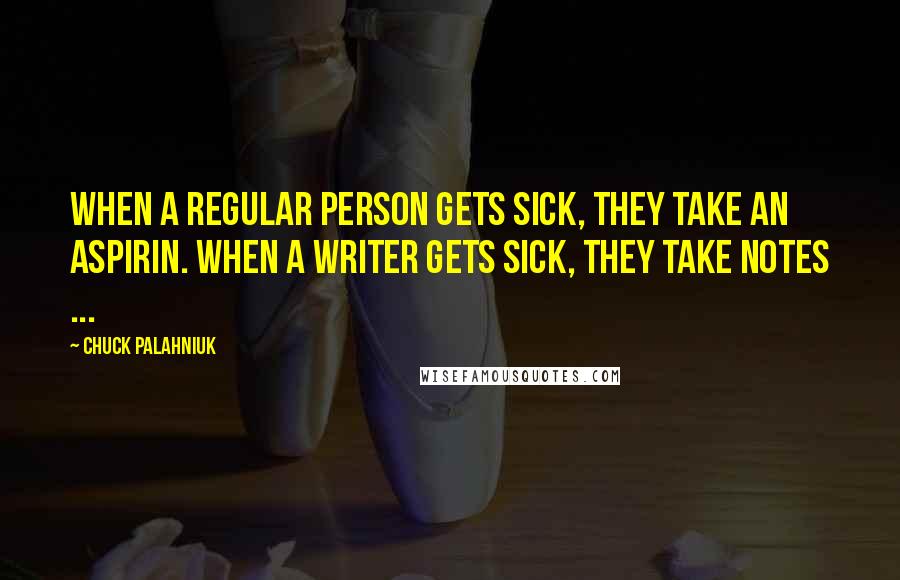 Chuck Palahniuk Quotes: When a regular person gets sick, they take an aspirin. When a writer gets sick, they take notes ...