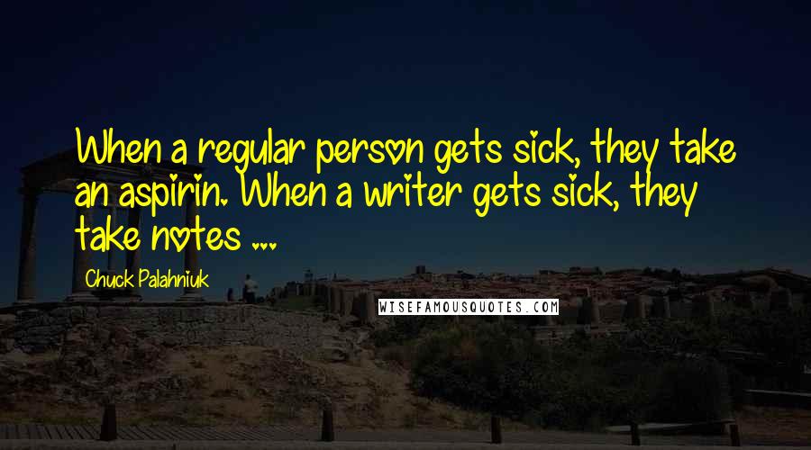 Chuck Palahniuk Quotes: When a regular person gets sick, they take an aspirin. When a writer gets sick, they take notes ...
