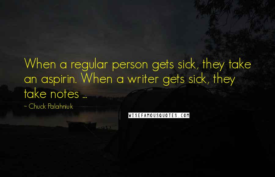 Chuck Palahniuk Quotes: When a regular person gets sick, they take an aspirin. When a writer gets sick, they take notes ...