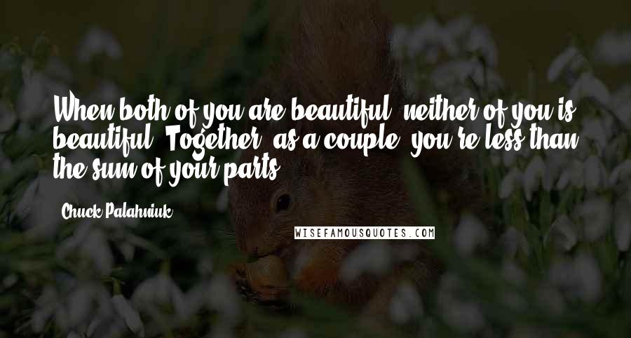 Chuck Palahniuk Quotes: When both of you are beautiful, neither of you is beautiful. Together, as a couple, you're less than the sum of your parts.