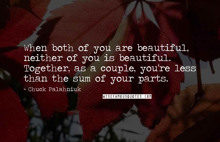 Chuck Palahniuk Quotes: When both of you are beautiful, neither of you is beautiful. Together, as a couple, you're less than the sum of your parts.