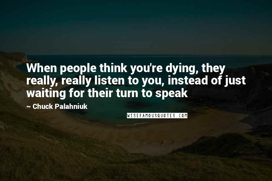 Chuck Palahniuk Quotes: When people think you're dying, they really, really listen to you, instead of just waiting for their turn to speak