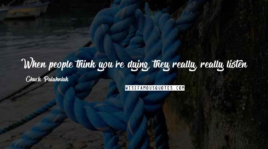 Chuck Palahniuk Quotes: When people think you're dying, they really, really listen to you, instead of just waiting for their turn to speak