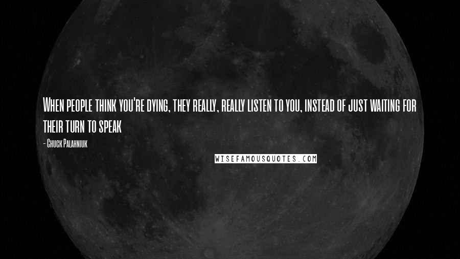 Chuck Palahniuk Quotes: When people think you're dying, they really, really listen to you, instead of just waiting for their turn to speak