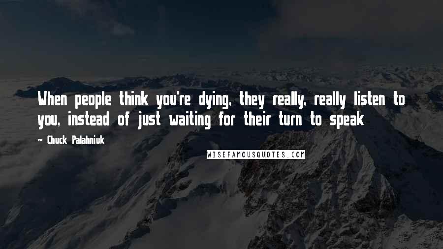 Chuck Palahniuk Quotes: When people think you're dying, they really, really listen to you, instead of just waiting for their turn to speak