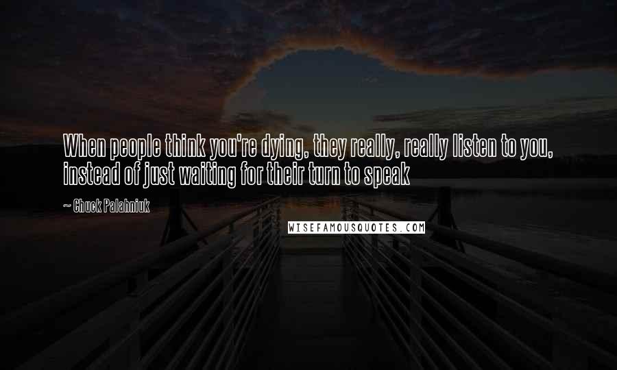 Chuck Palahniuk Quotes: When people think you're dying, they really, really listen to you, instead of just waiting for their turn to speak