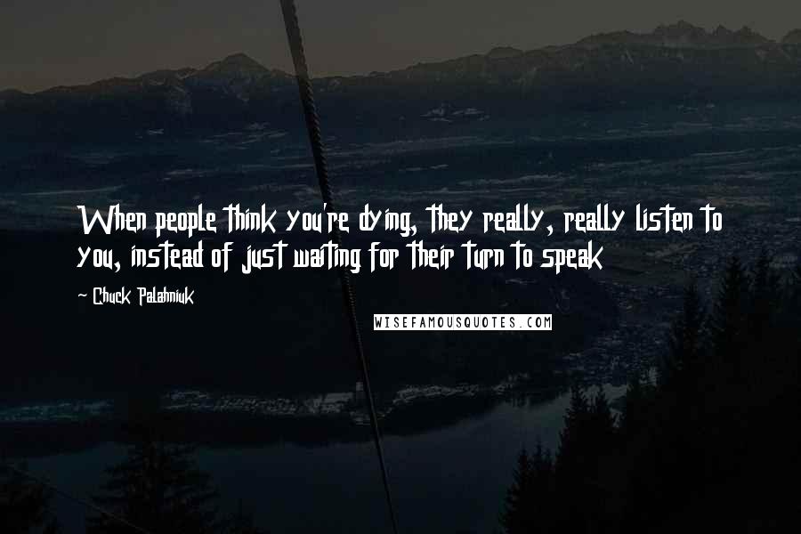 Chuck Palahniuk Quotes: When people think you're dying, they really, really listen to you, instead of just waiting for their turn to speak