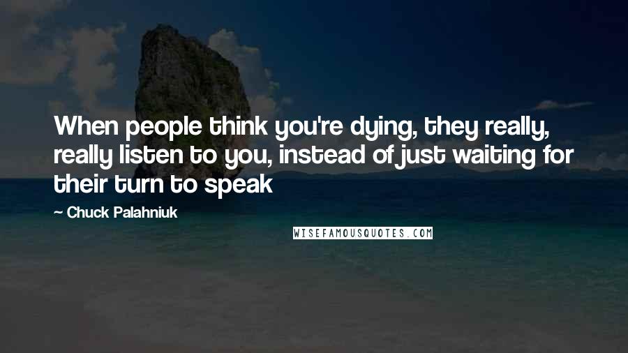 Chuck Palahniuk Quotes: When people think you're dying, they really, really listen to you, instead of just waiting for their turn to speak