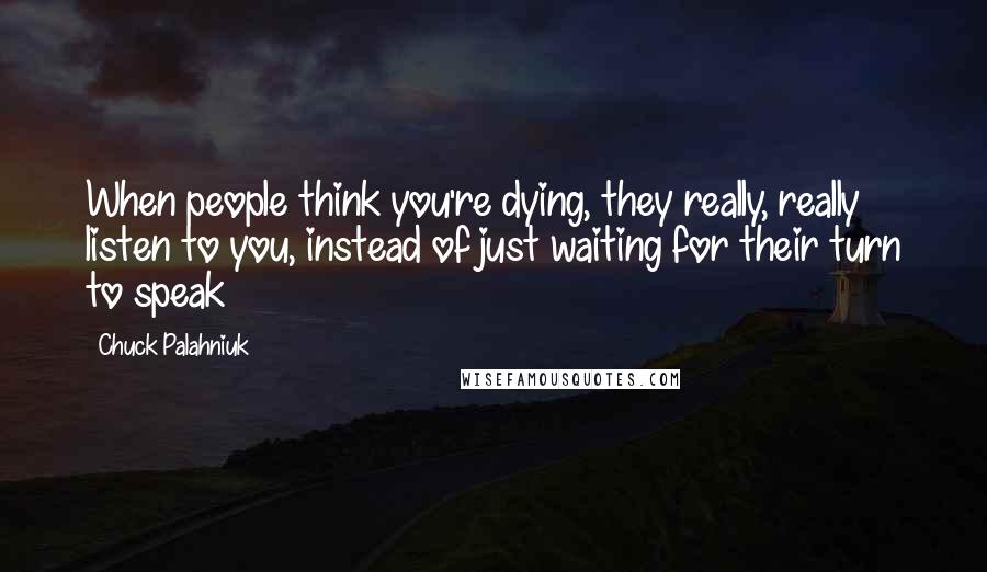 Chuck Palahniuk Quotes: When people think you're dying, they really, really listen to you, instead of just waiting for their turn to speak