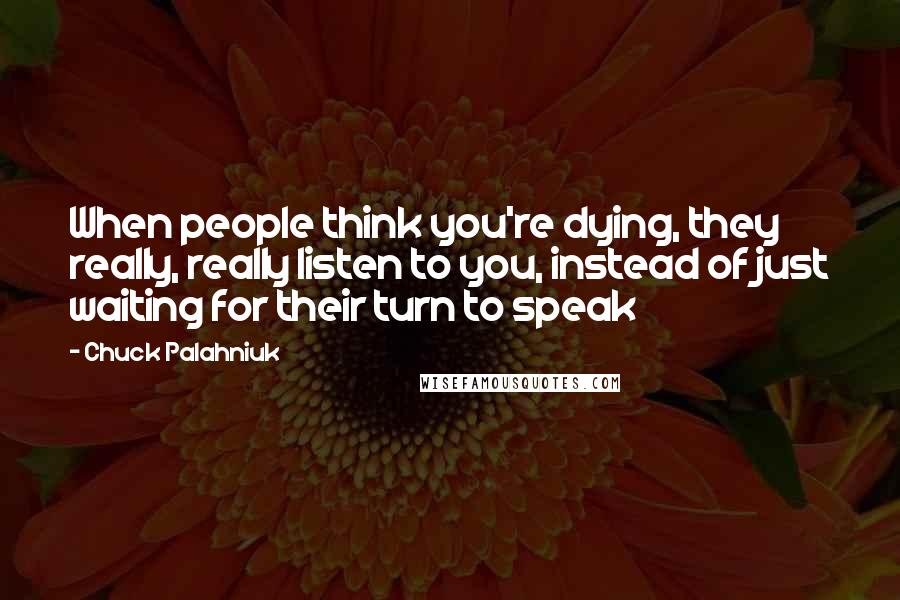 Chuck Palahniuk Quotes: When people think you're dying, they really, really listen to you, instead of just waiting for their turn to speak