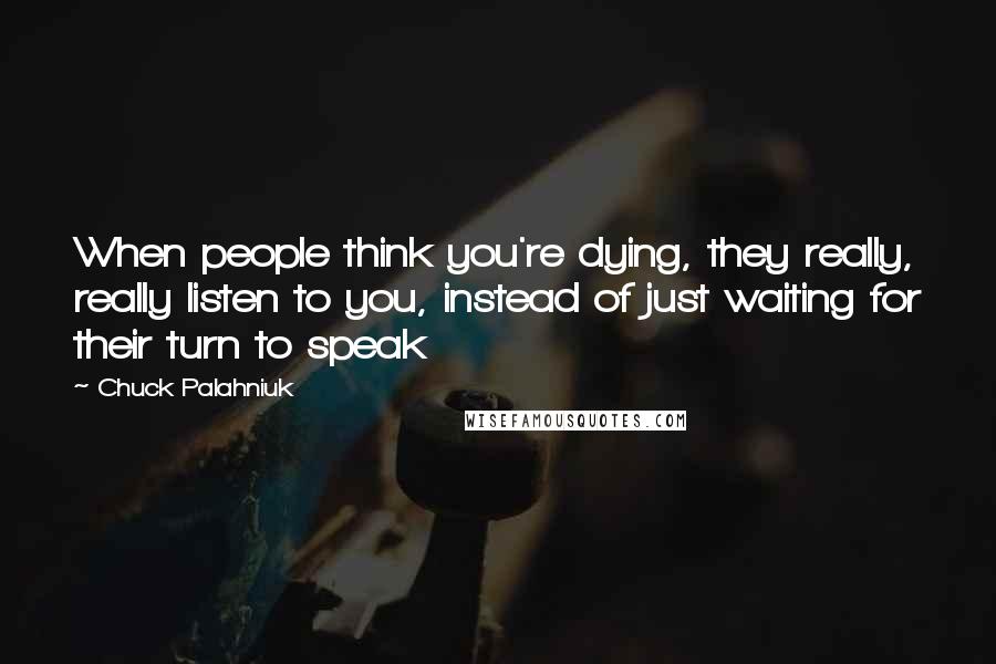 Chuck Palahniuk Quotes: When people think you're dying, they really, really listen to you, instead of just waiting for their turn to speak