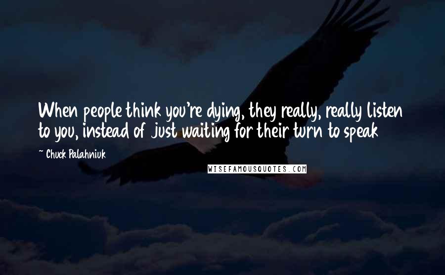 Chuck Palahniuk Quotes: When people think you're dying, they really, really listen to you, instead of just waiting for their turn to speak