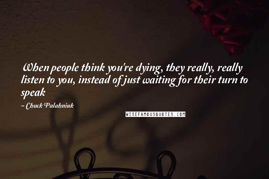 Chuck Palahniuk Quotes: When people think you're dying, they really, really listen to you, instead of just waiting for their turn to speak