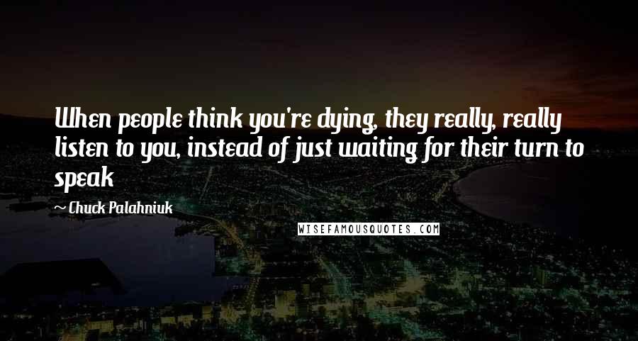 Chuck Palahniuk Quotes: When people think you're dying, they really, really listen to you, instead of just waiting for their turn to speak