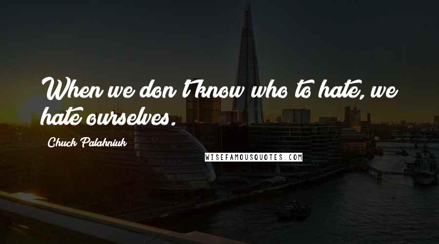 Chuck Palahniuk Quotes: When we don't know who to hate, we hate ourselves.