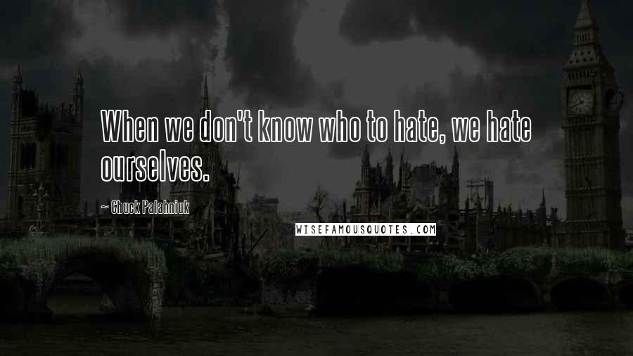 Chuck Palahniuk Quotes: When we don't know who to hate, we hate ourselves.