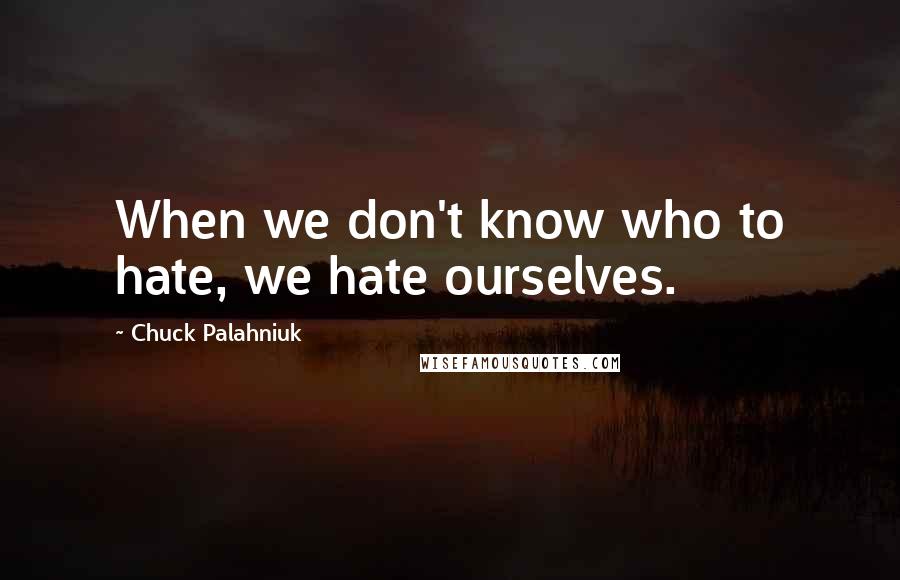 Chuck Palahniuk Quotes: When we don't know who to hate, we hate ourselves.