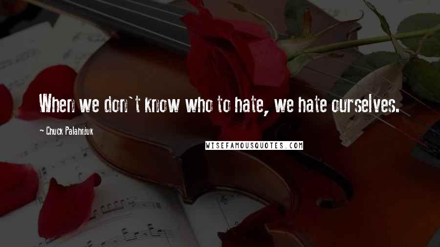 Chuck Palahniuk Quotes: When we don't know who to hate, we hate ourselves.