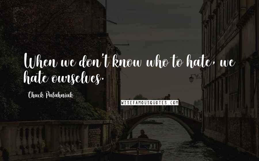 Chuck Palahniuk Quotes: When we don't know who to hate, we hate ourselves.